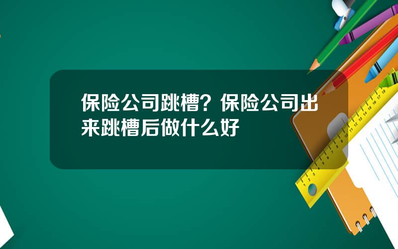 保险公司跳槽？保险公司出来跳槽后做什么好