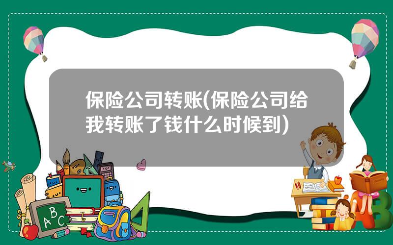 保险公司转账(保险公司给我转账了钱什么时候到)