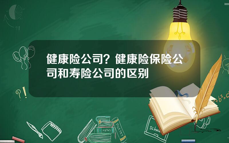 健康险公司？健康险保险公司和寿险公司的区别