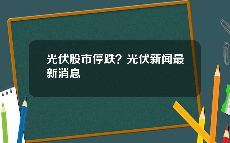 光伏股市停跌？光伏新闻最新消息