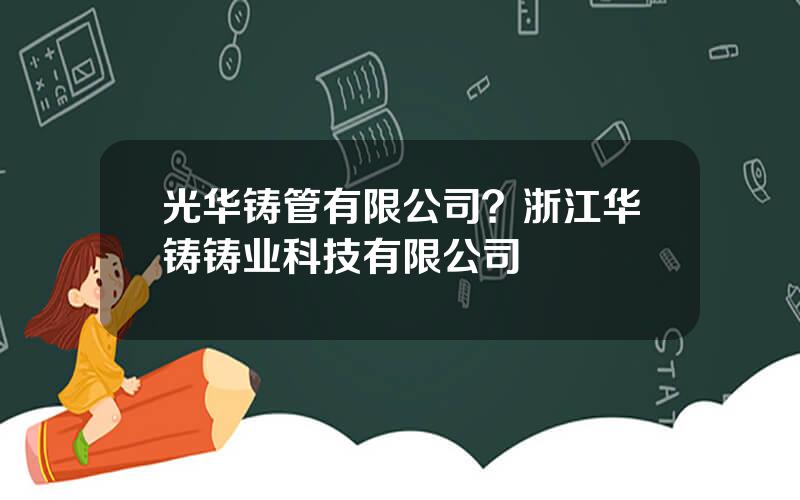 光华铸管有限公司？浙江华铸铸业科技有限公司