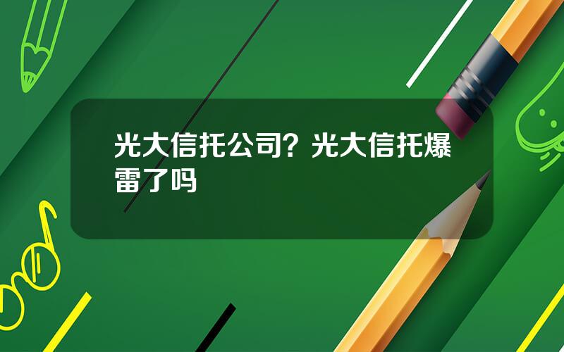 光大信托公司？光大信托爆雷了吗