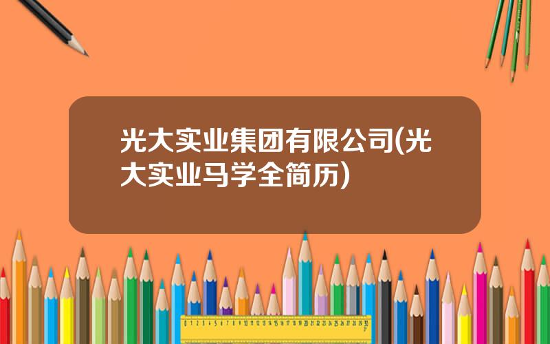 光大实业集团有限公司(光大实业马学全简历)