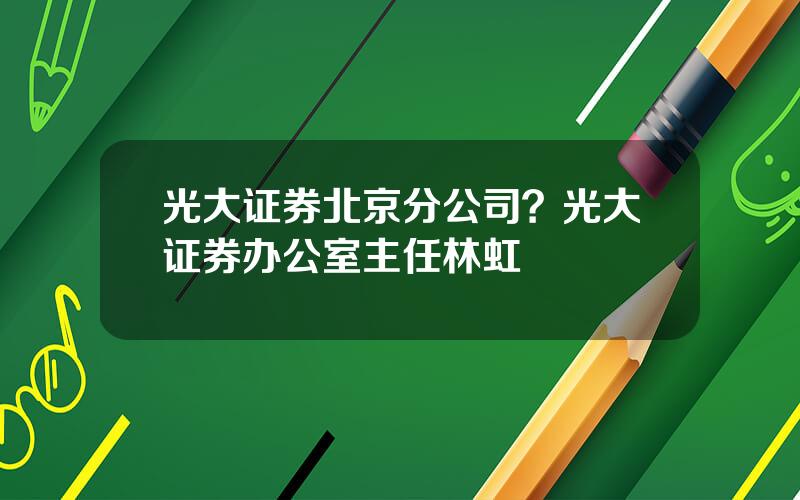 光大证券北京分公司？光大证券办公室主任林虹