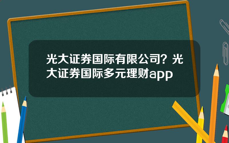 光大证券国际有限公司？光大证券国际多元理财app