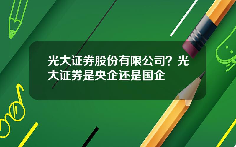 光大证券股份有限公司？光大证券是央企还是国企