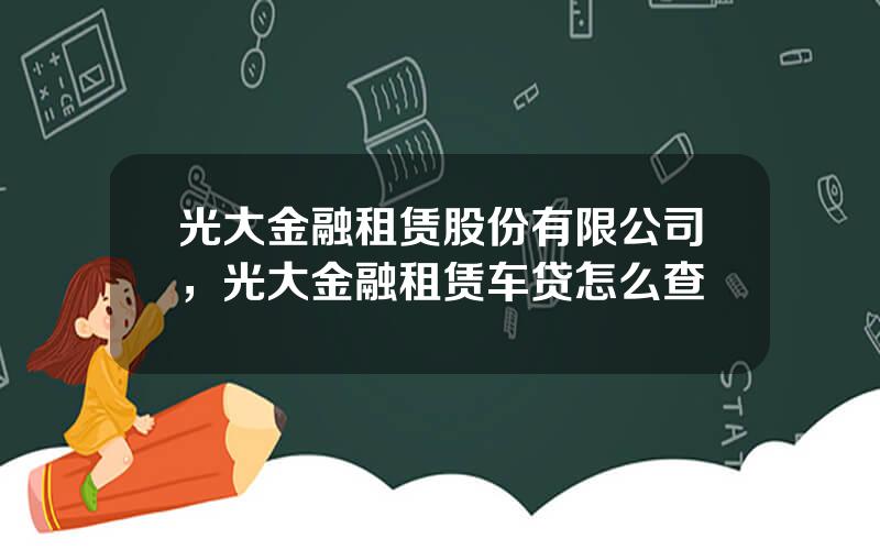 光大金融租赁股份有限公司，光大金融租赁车贷怎么查