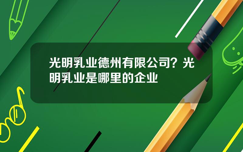 光明乳业德州有限公司？光明乳业是哪里的企业