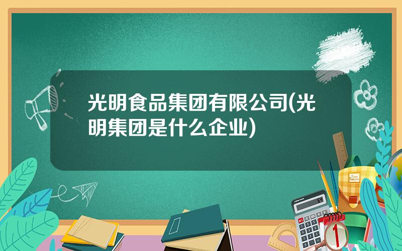 光明食品集团有限公司(光明集团是什么企业)