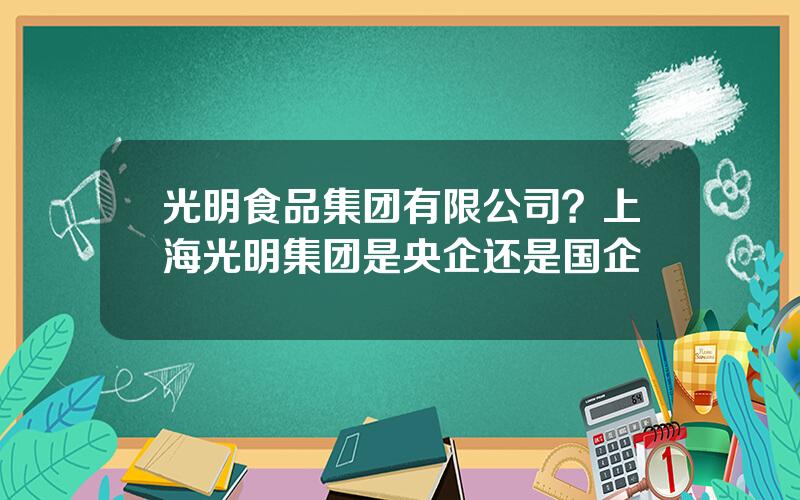 光明食品集团有限公司？上海光明集团是央企还是国企