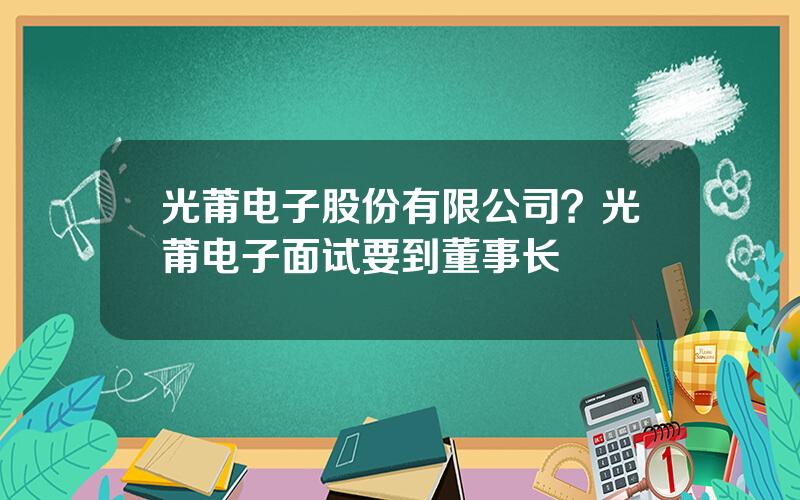 光莆电子股份有限公司？光莆电子面试要到董事长