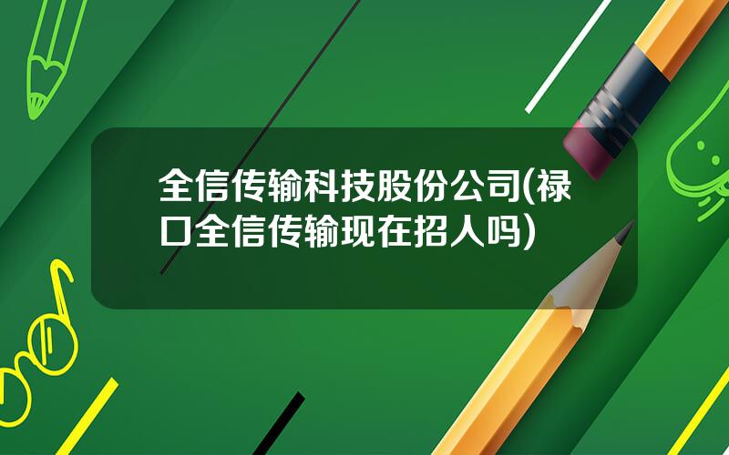 全信传输科技股份公司(禄口全信传输现在招人吗)