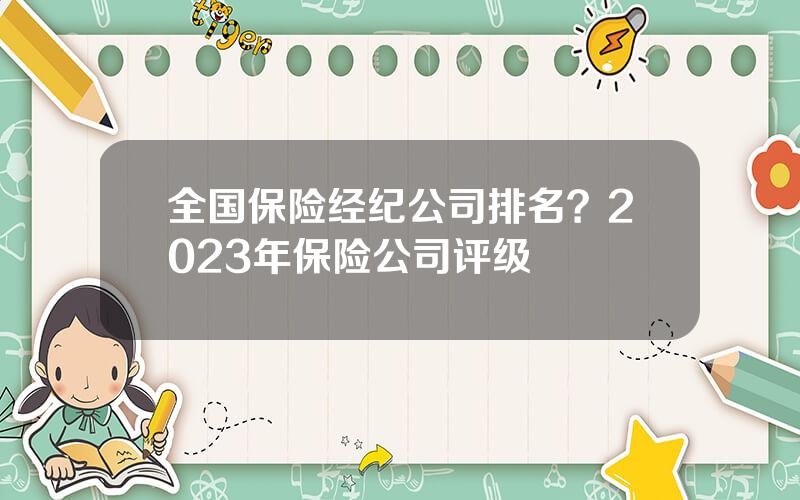 全国保险经纪公司排名？2023年保险公司评级