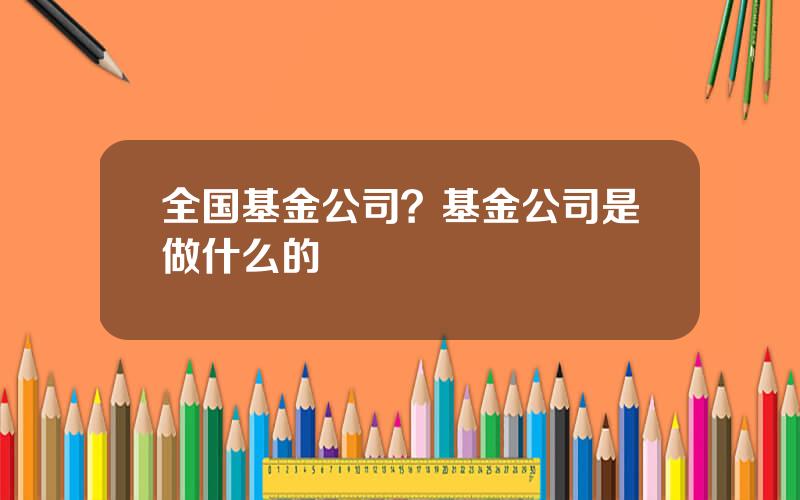 全国基金公司？基金公司是做什么的