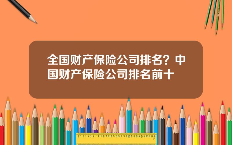 全国财产保险公司排名？中国财产保险公司排名前十