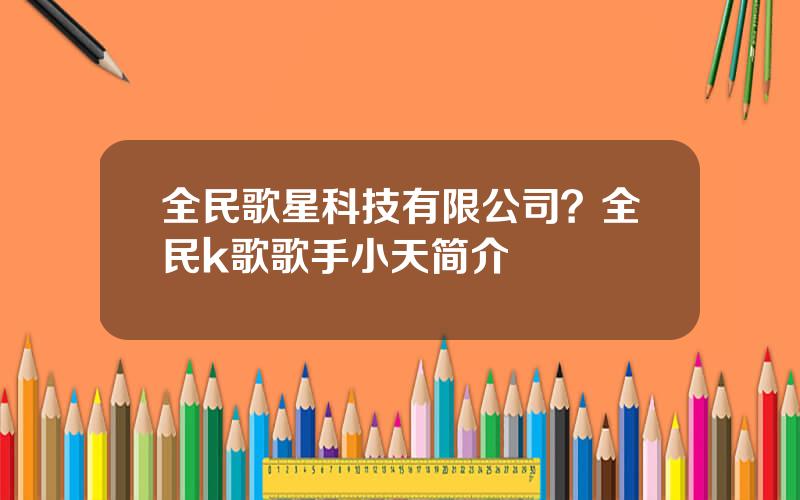 全民歌星科技有限公司？全民k歌歌手小天简介