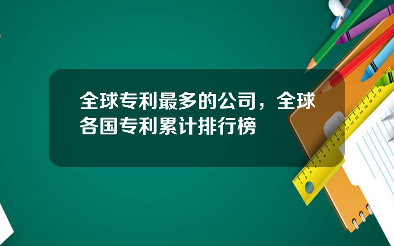 全球专利最多的公司，全球各国专利累计排行榜