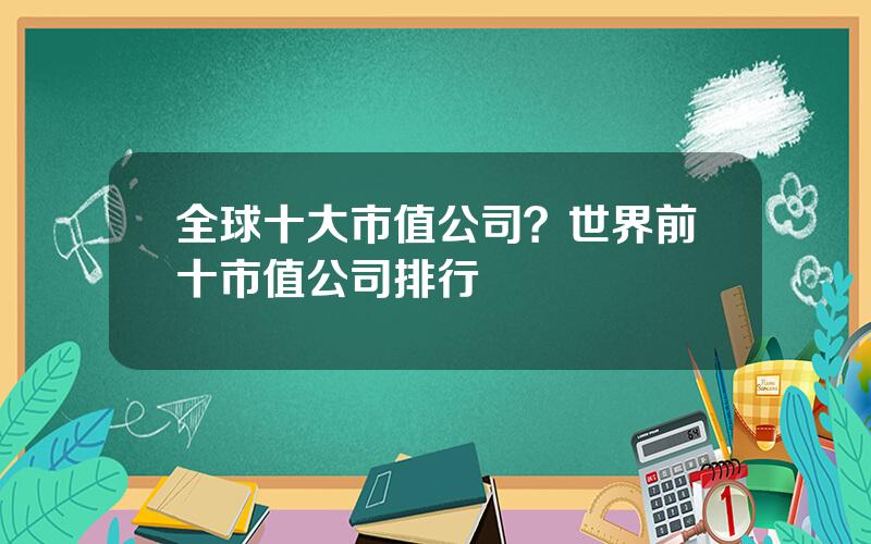 全球十大市值公司？世界前十市值公司排行