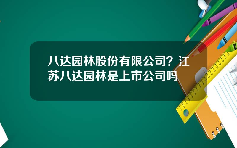 八达园林股份有限公司？江苏八达园林是上市公司吗