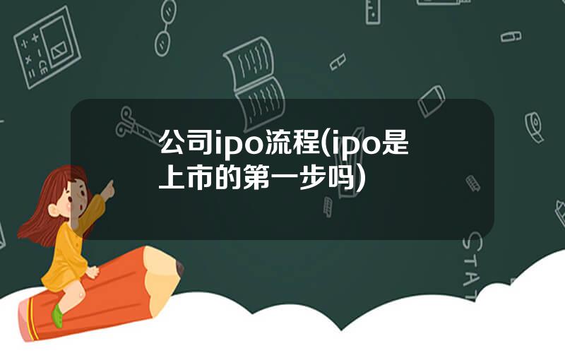 公司ipo流程(ipo是上市的第一步吗)