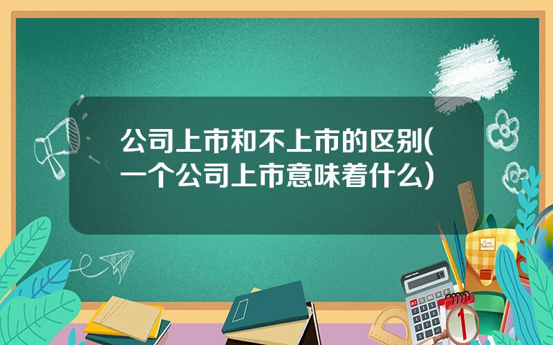 公司上市和不上市的区别(一个公司上市意味着什么)