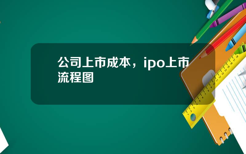 公司上市成本，ipo上市流程图