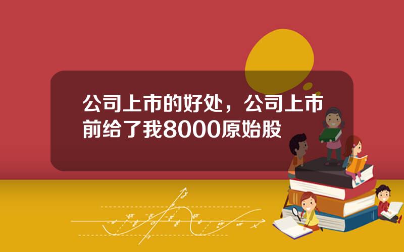 公司上市的好处，公司上市前给了我8000原始股