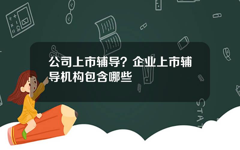 公司上市辅导？企业上市辅导机构包含哪些