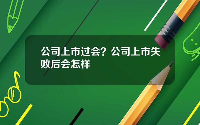 公司上市过会？公司上市失败后会怎样