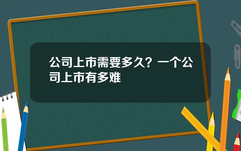 公司上市需要多久？一个公司上市有多难