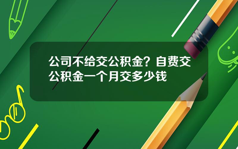 公司不给交公积金？自费交公积金一个月交多少钱