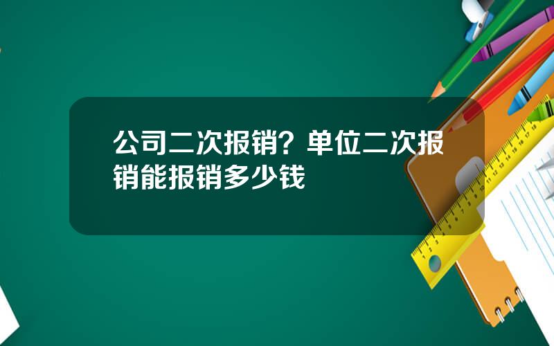 公司二次报销？单位二次报销能报销多少钱