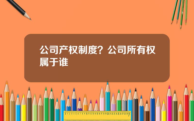 公司产权制度？公司所有权属于谁