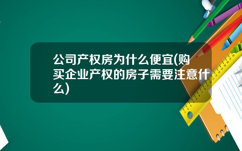 公司产权房为什么便宜(购买企业产权的房子需要注意什么)