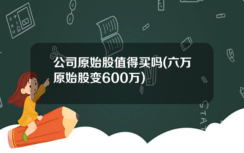 公司原始股值得买吗(六万原始股变600万)