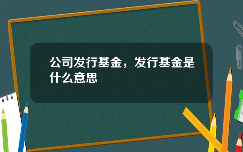 公司发行基金，发行基金是什么意思