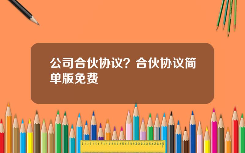 公司合伙协议？合伙协议简单版免费