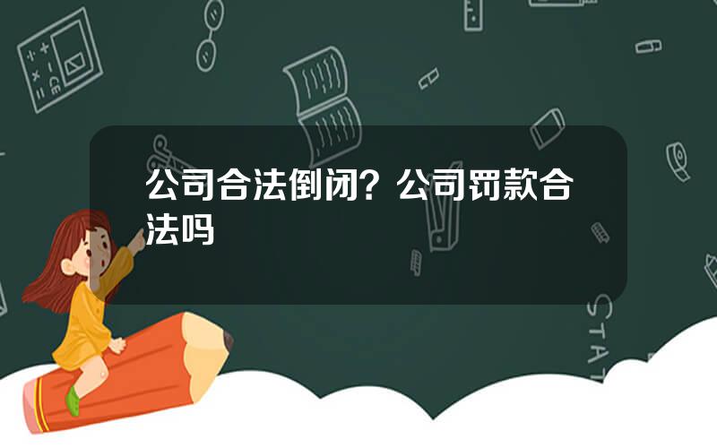 公司合法倒闭？公司罚款合法吗