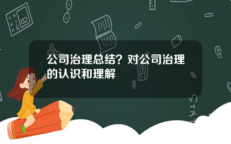 公司治理总结？对公司治理的认识和理解