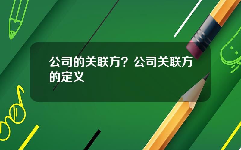 公司的关联方？公司关联方的定义