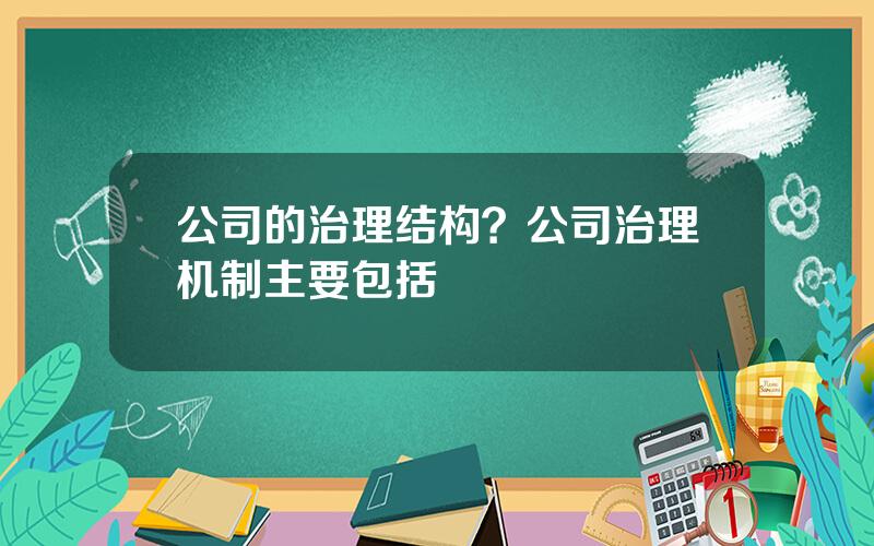 公司的治理结构？公司治理机制主要包括