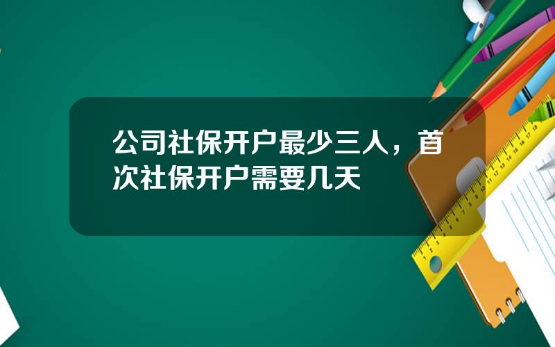 公司社保开户最少三人，首次社保开户需要几天