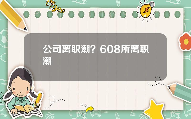 公司离职潮？608所离职潮