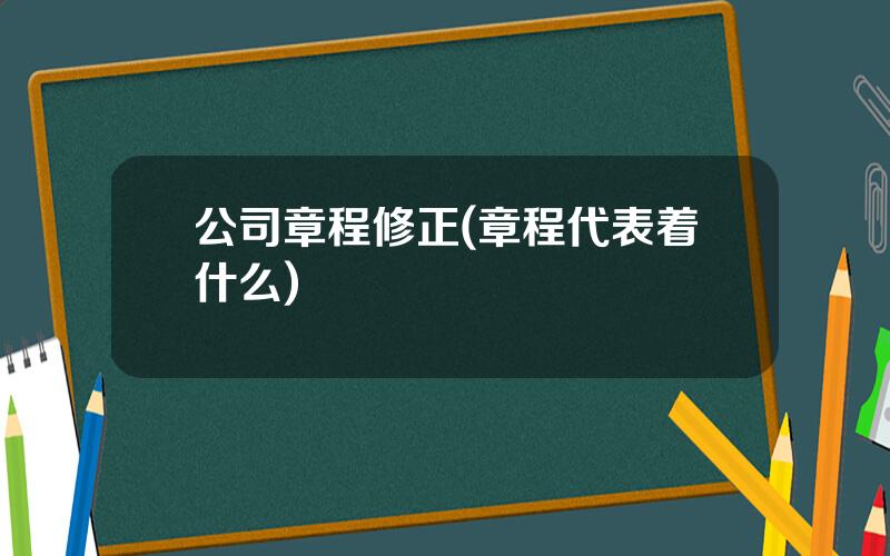 公司章程修正(章程代表着什么)