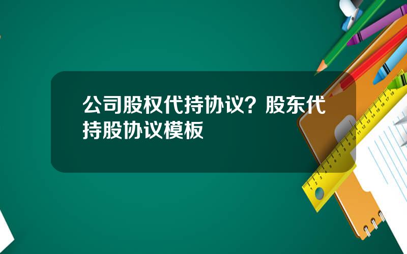 公司股权代持协议？股东代持股协议模板