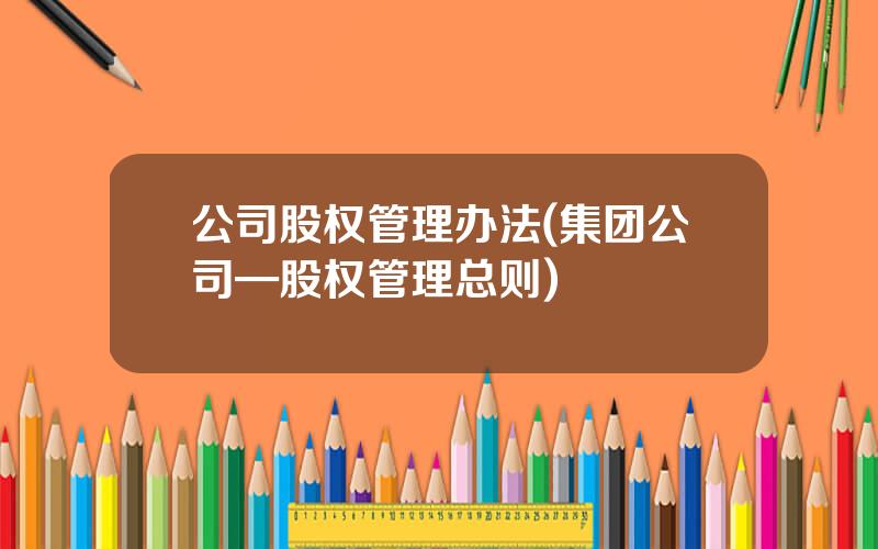 公司股权管理办法(集团公司—股权管理总则)