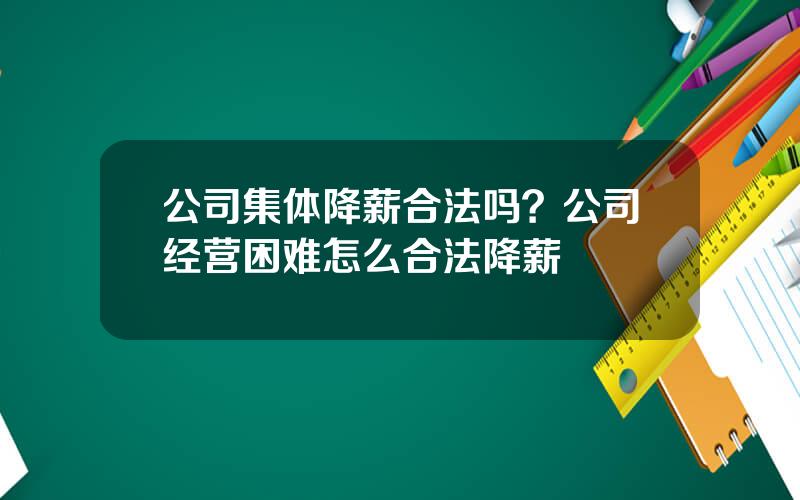 公司集体降薪合法吗？公司经营困难怎么合法降薪