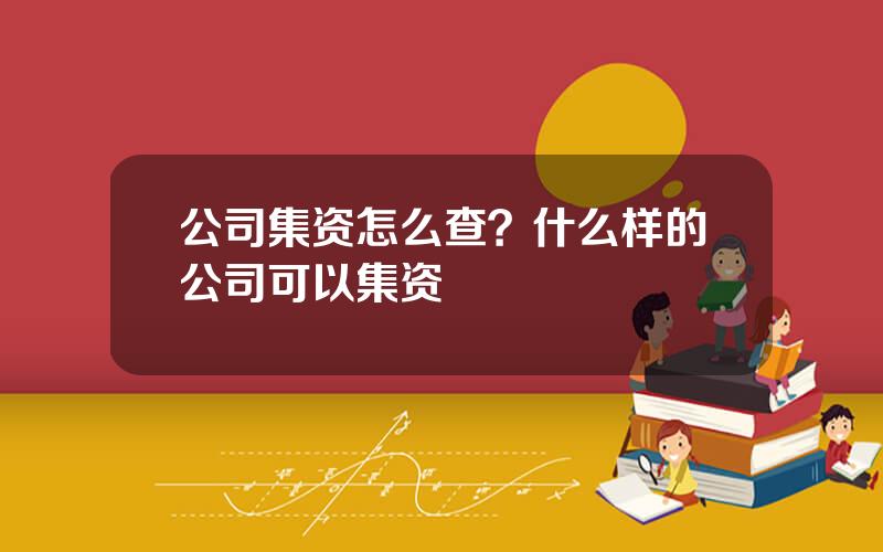 公司集资怎么查？什么样的公司可以集资