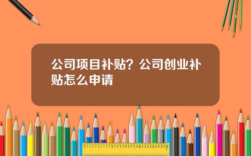 公司项目补贴？公司创业补贴怎么申请