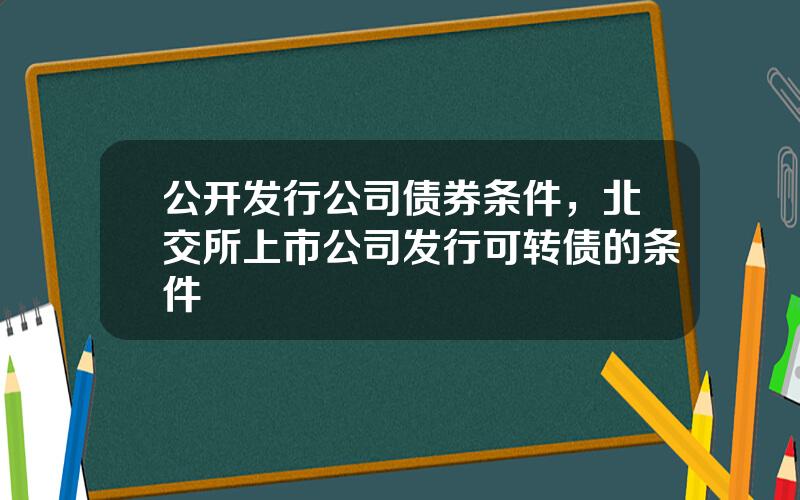 公开发行公司债券条件，北交所上市公司发行可转债的条件